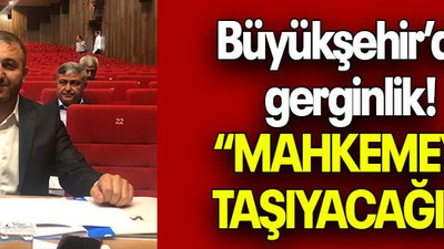 Büyükşehir’de gerginlik! “MAHKEMEYE TAŞIYACAĞIZ”